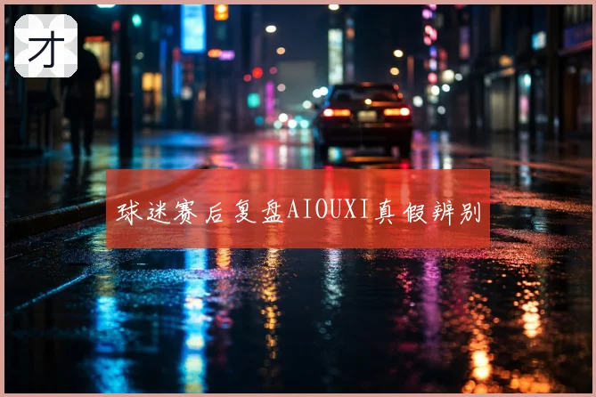 球迷赛后复盘AIOUXI真假辨别