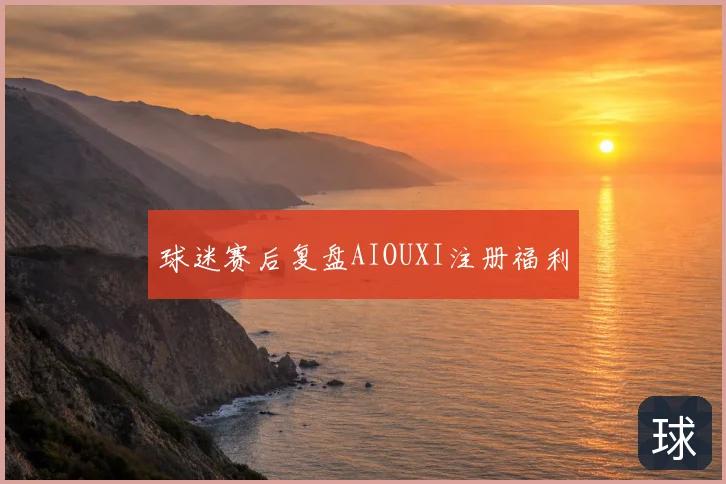 球迷赛后复盘AIOUXI注册福利